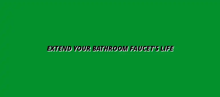 How to extend the life of your bathroom faucet