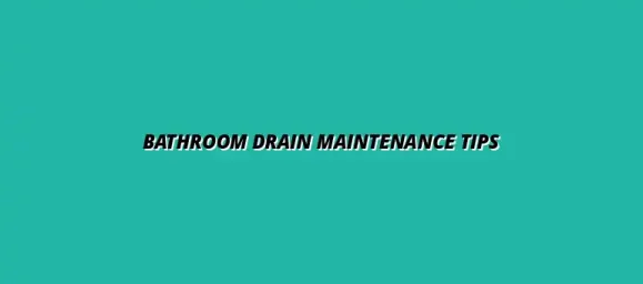 Best practices for bathroom drain maintenance and care